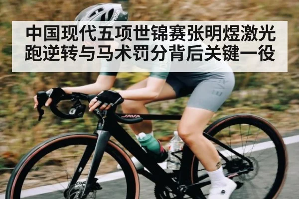 中国现代五项世锦赛张明煜激光跑逆转与马术罚分背后关键一役