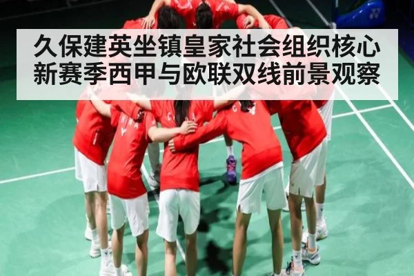 久保建英坐镇皇家社会组织核心 新赛季西甲与欧联双线前景观察