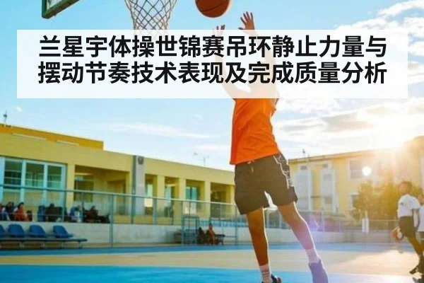 兰星宇体操世锦赛吊环静止力量与摆动节奏技术表现及完成质量分析